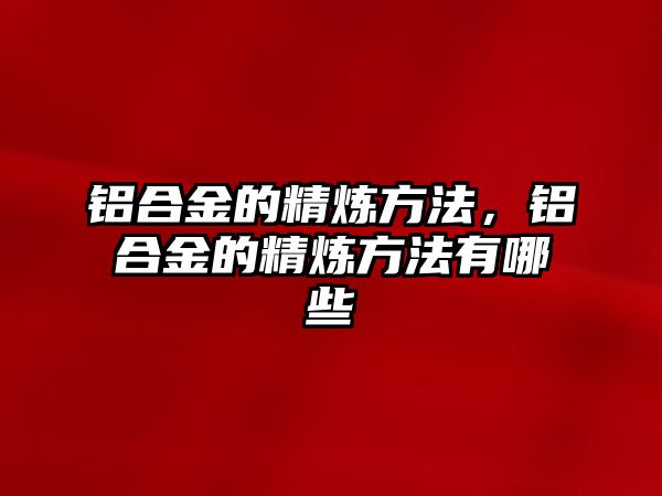 鋁合金的精煉方法，鋁合金的精煉方法有哪些