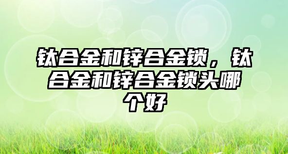 鈦合金和鋅合金鎖，鈦合金和鋅合金鎖頭哪個好