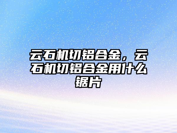 云石機切鋁合金，云石機切鋁合金用什么鋸片