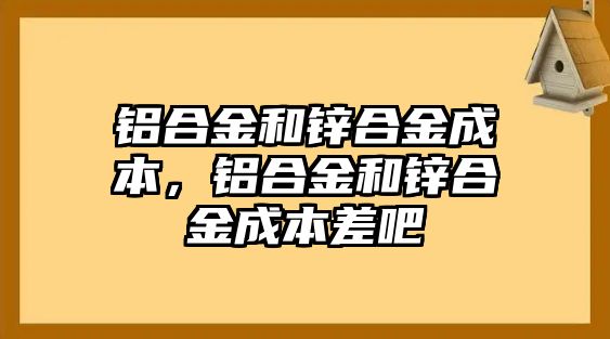 鋁合金和鋅合金成本，鋁合金和鋅合金成本差吧