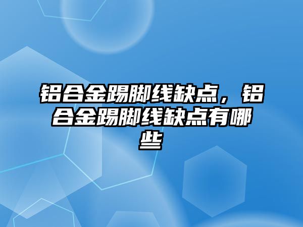 鋁合金踢腳線缺點，鋁合金踢腳線缺點有哪些