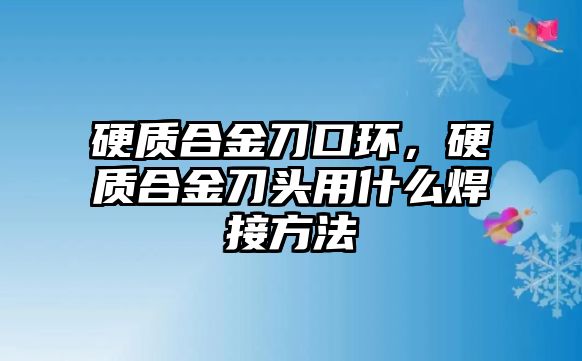 硬質(zhì)合金刀口環(huán)，硬質(zhì)合金刀頭用什么焊接方法