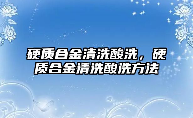 硬質(zhì)合金清洗酸洗，硬質(zhì)合金清洗酸洗方法