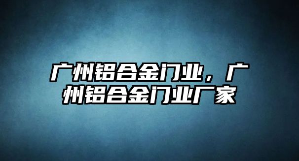 廣州鋁合金門業(yè)，廣州鋁合金門業(yè)廠家