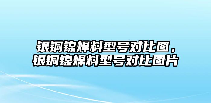 銀銅鎳焊料型號對比圖，銀銅鎳焊料型號對比圖片