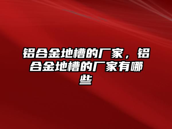 鋁合金地槽的廠家，鋁合金地槽的廠家有哪些