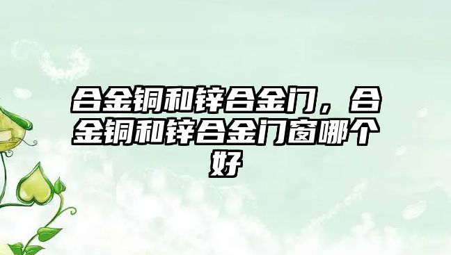 合金銅和鋅合金門，合金銅和鋅合金門窗哪個(gè)好