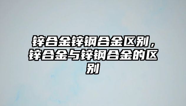 鋅合金鋅鋼合金區(qū)別，鋅合金與鋅鋼合金的區(qū)別