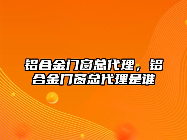 鋁合金門窗總代理，鋁合金門窗總代理是誰(shuí)