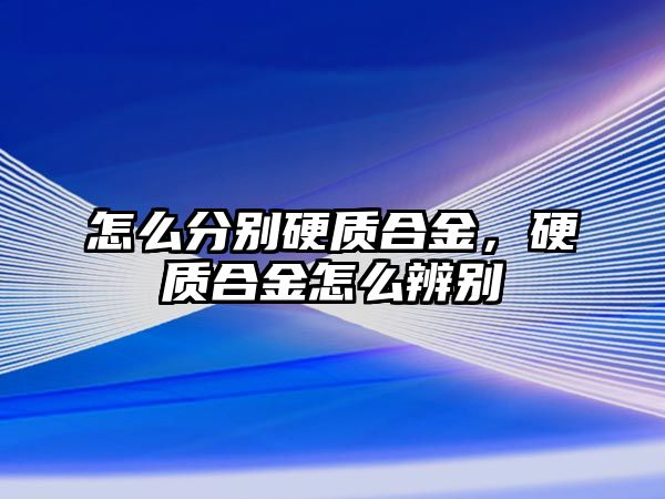 怎么分別硬質(zhì)合金，硬質(zhì)合金怎么辨別