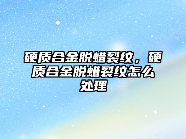 硬質(zhì)合金脫蠟裂紋，硬質(zhì)合金脫蠟裂紋怎么處理