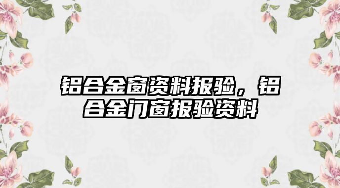 鋁合金窗資料報(bào)驗(yàn)，鋁合金門窗報(bào)驗(yàn)資料