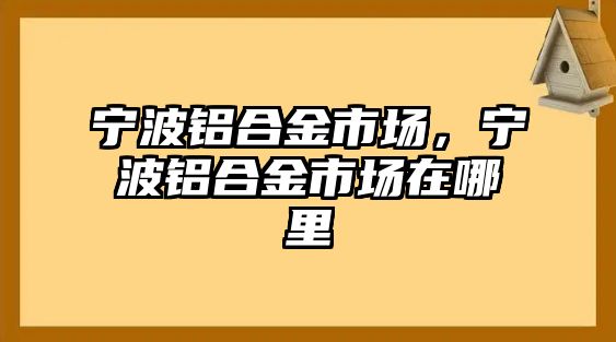 寧波鋁合金市場，寧波鋁合金市場在哪里