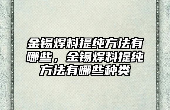 金錫焊料提純方法有哪些，金錫焊料提純方法有哪些種類