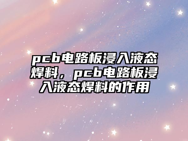 pcb電路板浸入液態(tài)焊料，pcb電路板浸入液態(tài)焊料的作用