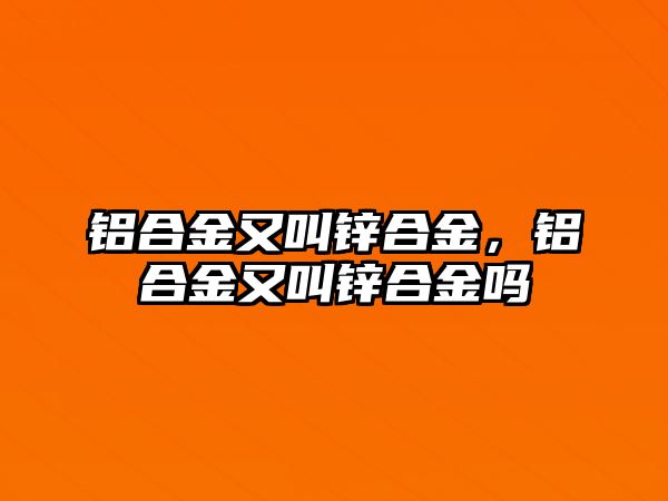 鋁合金又叫鋅合金，鋁合金又叫鋅合金嗎