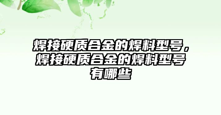 焊接硬質(zhì)合金的焊料型號(hào)，焊接硬質(zhì)合金的焊料型號(hào)有哪些