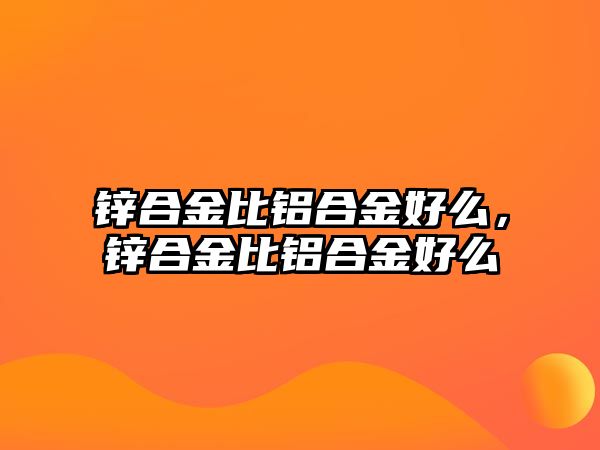 鋅合金比鋁合金好么，鋅合金比鋁合金好么