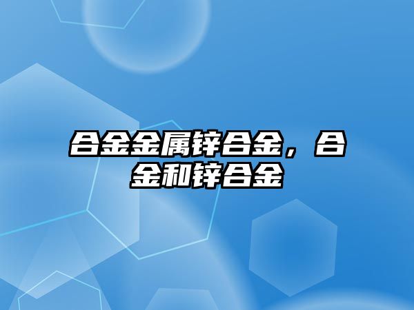 合金金屬鋅合金，合金和鋅合金