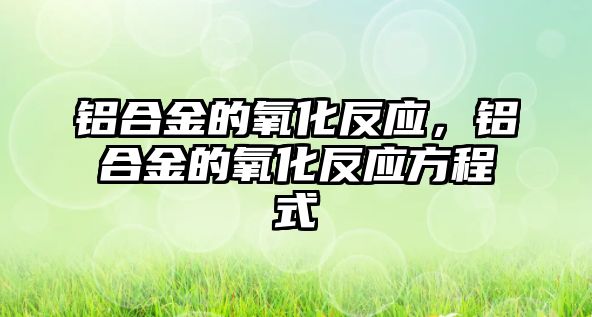 鋁合金的氧化反應(yīng)，鋁合金的氧化反應(yīng)方程式