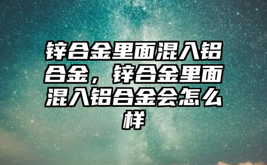 鋅合金里面混入鋁合金，鋅合金里面混入鋁合金會怎么樣