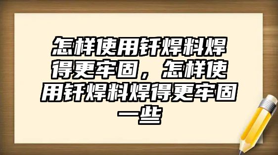 怎樣使用釬焊料焊得更牢固，怎樣使用釬焊料焊得更牢固一些