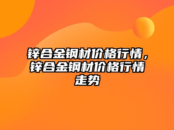 鋅合金鋼材價格行情，鋅合金鋼材價格行情走勢