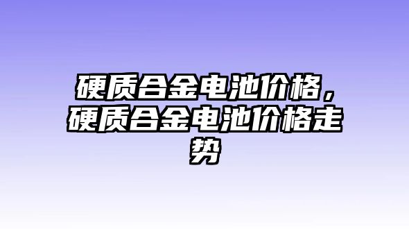 硬質(zhì)合金電池價格，硬質(zhì)合金電池價格走勢