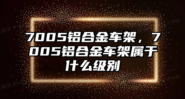 7005鋁合金車架，7005鋁合金車架屬于什么級別