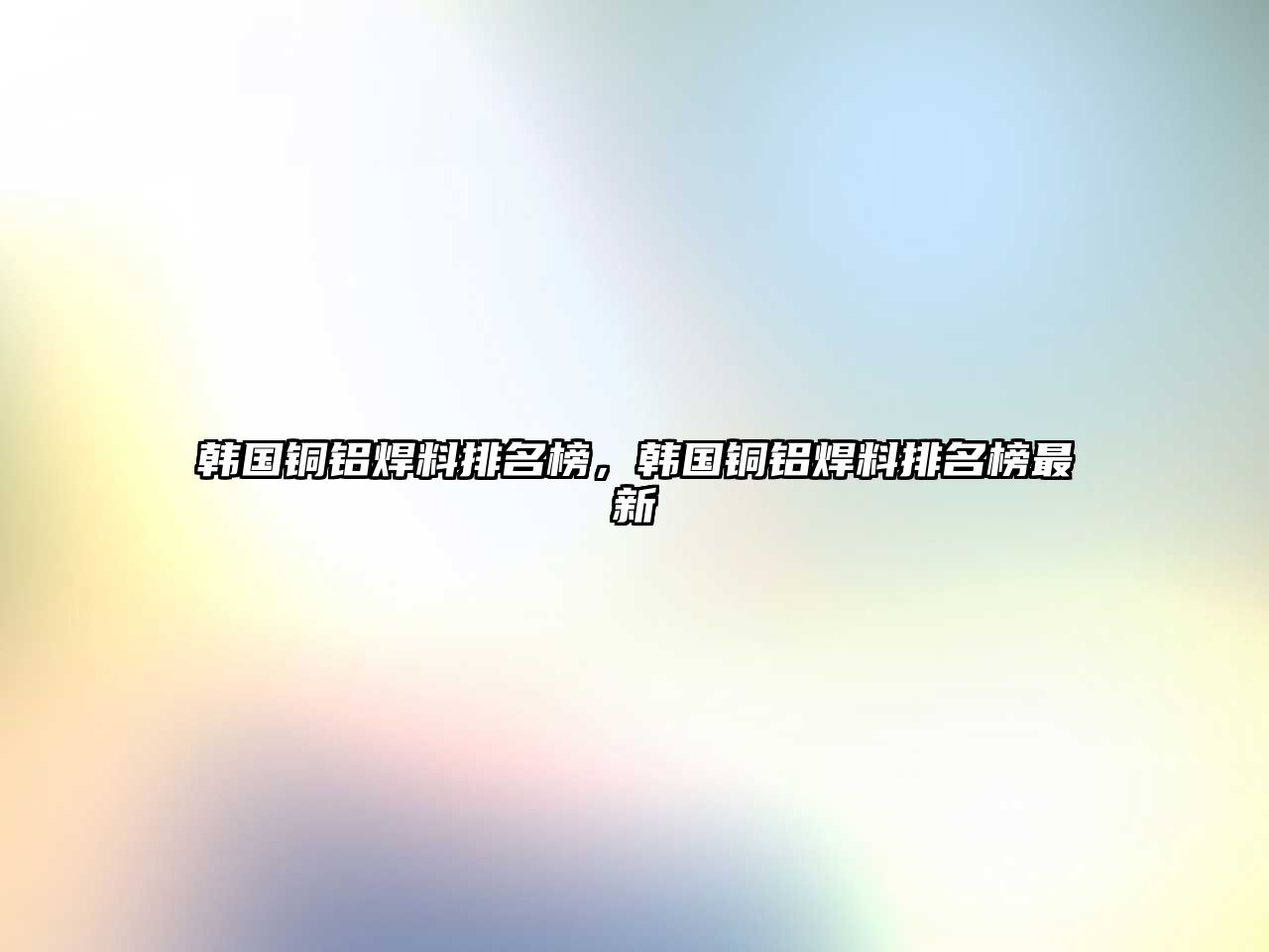 韓國銅鋁焊料排名榜，韓國銅鋁焊料排名榜最新