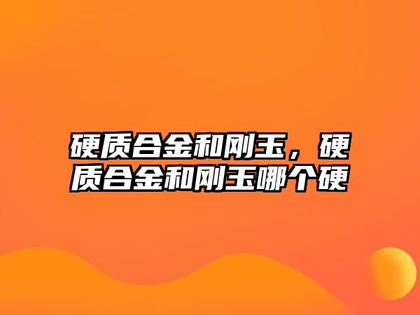 硬質(zhì)合金和剛玉，硬質(zhì)合金和剛玉哪個硬