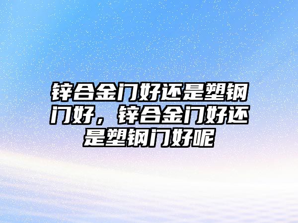 鋅合金門好還是塑鋼門好，鋅合金門好還是塑鋼門好呢