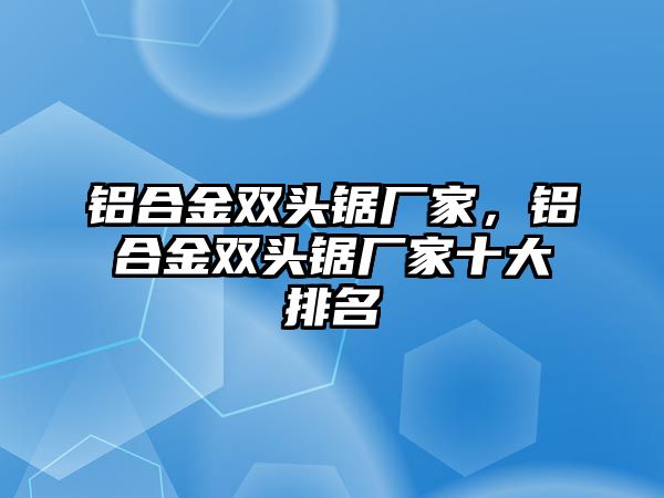 鋁合金雙頭鋸廠家，鋁合金雙頭鋸廠家十大排名