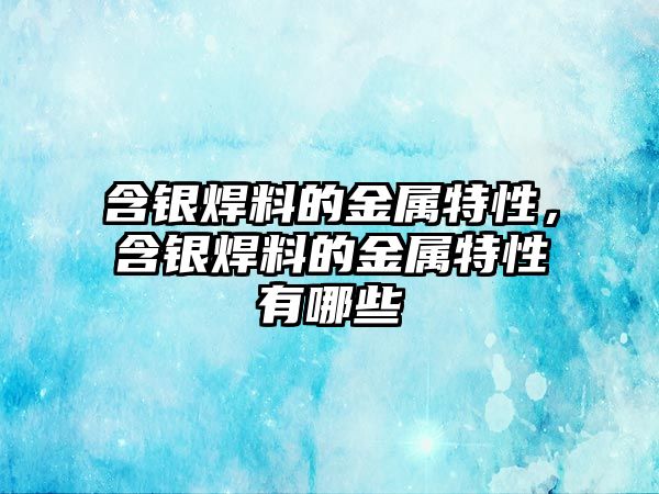 含銀焊料的金屬特性，含銀焊料的金屬特性有哪些