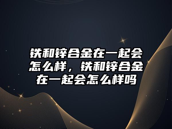 鐵和鋅合金在一起會(huì)怎么樣，鐵和鋅合金在一起會(huì)怎么樣嗎