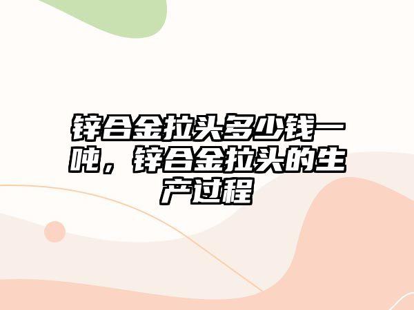 鋅合金拉頭多少錢一噸，鋅合金拉頭的生產(chǎn)過程