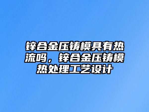 鋅合金壓鑄模具有熱流嗎，鋅合金壓鑄模熱處理工藝設(shè)計(jì)