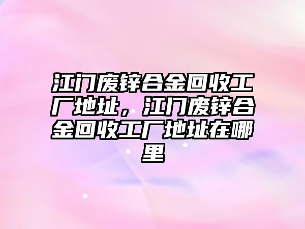 江門廢鋅合金回收工廠地址，江門廢鋅合金回收工廠地址在哪里