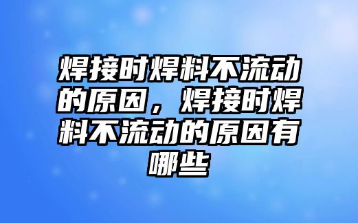 焊接時焊料不流動的原因，焊接時焊料不流動的原因有哪些