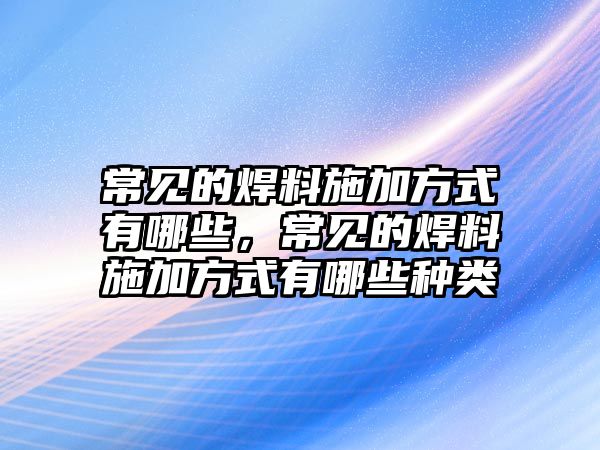 常見的焊料施加方式有哪些，常見的焊料施加方式有哪些種類