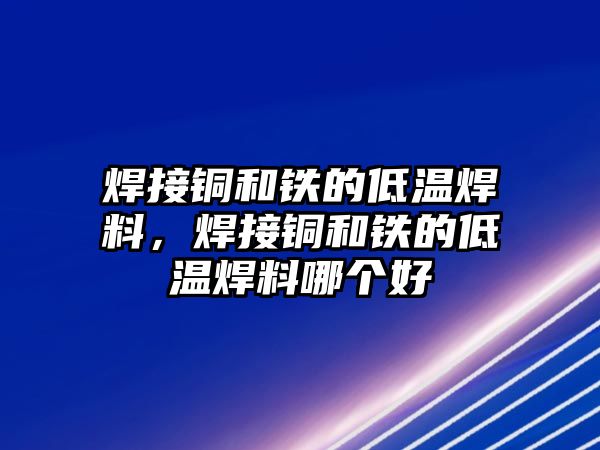 焊接銅和鐵的低溫焊料，焊接銅和鐵的低溫焊料哪個好