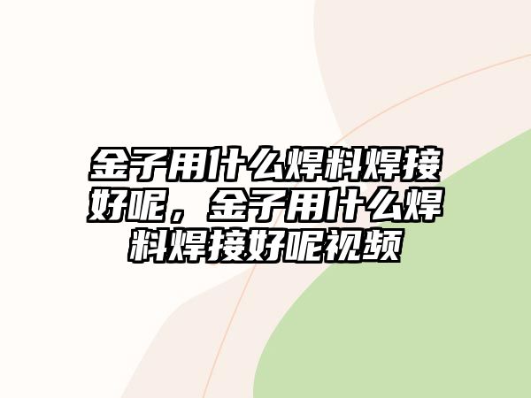 金子用什么焊料焊接好呢，金子用什么焊料焊接好呢視頻