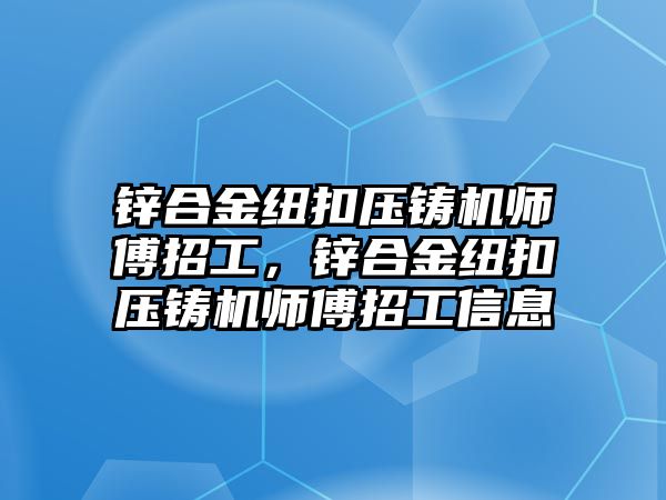 鋅合金紐扣壓鑄機(jī)師傅招工，鋅合金紐扣壓鑄機(jī)師傅招工信息