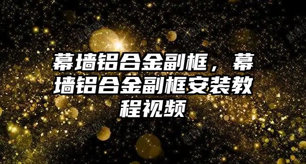 幕墻鋁合金副框，幕墻鋁合金副框安裝教程視頻