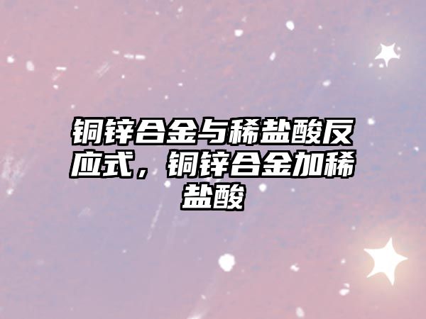 銅鋅合金與稀鹽酸反應(yīng)式，銅鋅合金加稀鹽酸