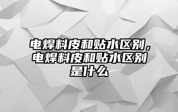 電焊料皮和貼水區(qū)別，電焊料皮和貼水區(qū)別是什么