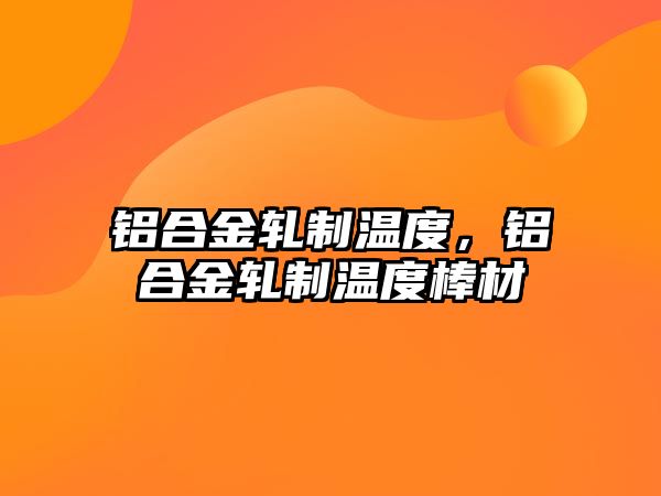 鋁合金軋制溫度，鋁合金軋制溫度棒材