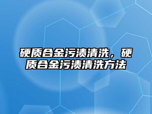 硬質(zhì)合金污漬清洗，硬質(zhì)合金污漬清洗方法