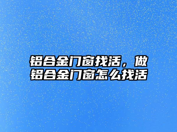 鋁合金門窗找活，做鋁合金門窗怎么找活