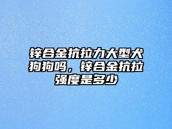 鋅合金抗拉力大型犬狗狗嗎，鋅合金抗拉強(qiáng)度是多少